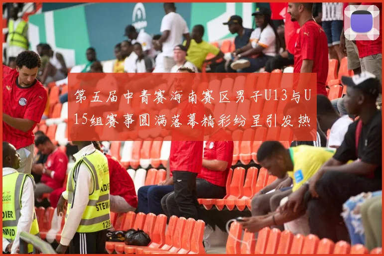 第五届中青赛海南赛区男子U13与U15组赛事圆满落幕精彩纷呈引发热烈反响