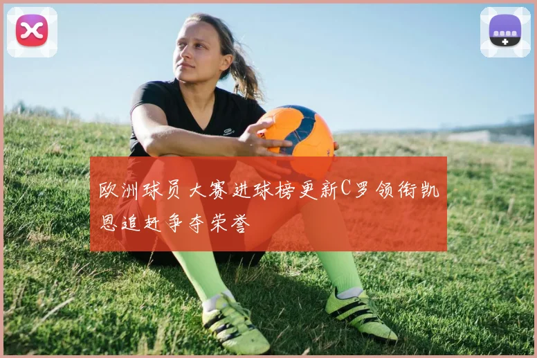 欧洲球员大赛进球榜更新C罗领衔凯恩追赶争夺荣誉