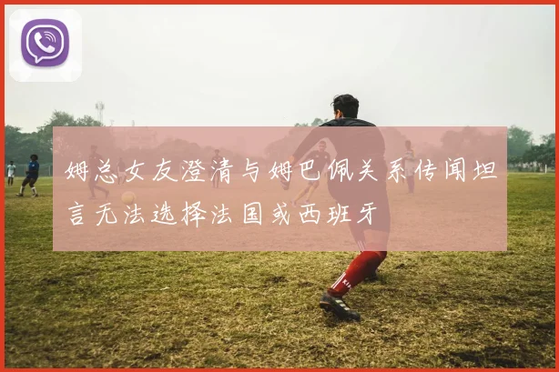 姆总女友澄清与姆巴佩关系传闻坦言无法选择法国或西班牙