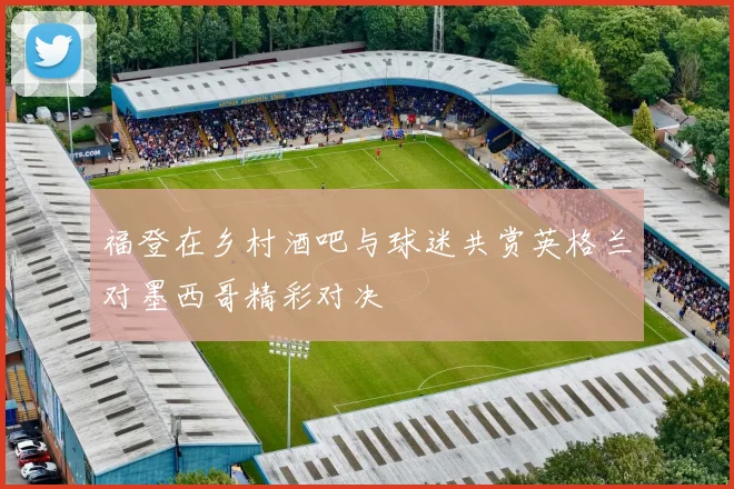 福登在乡村酒吧与球迷共赏英格兰对墨西哥精彩对决