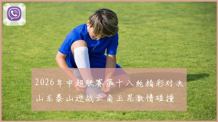 2026年中超联赛第十八轮精彩对决山东泰山迎战云南玉昆激情碰撞