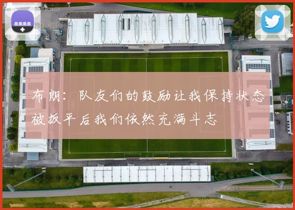 布朗：队友们的鼓励让我保持状态被扳平后我们依然充满斗志