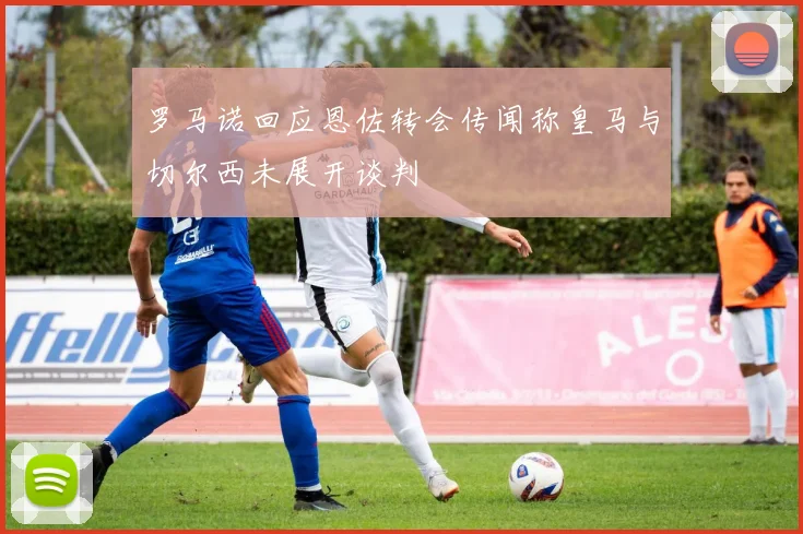 罗马诺回应恩佐转会传闻称皇马与切尔西未展开谈判