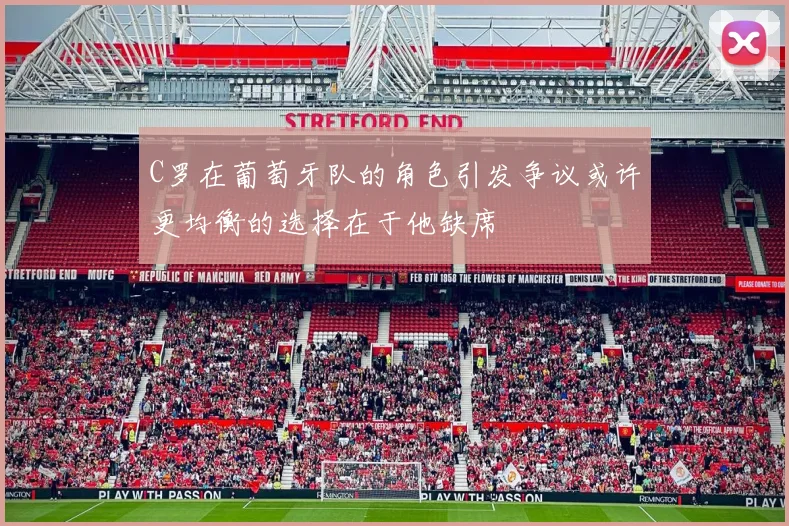 C罗在葡萄牙队的角色引发争议或许更均衡的选择在于他缺席