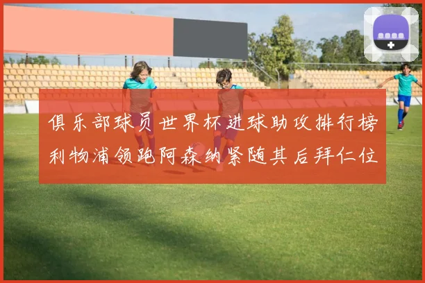 俱乐部球员世界杯进球助攻排行榜利物浦领跑阿森纳紧随其后拜仁位列第三