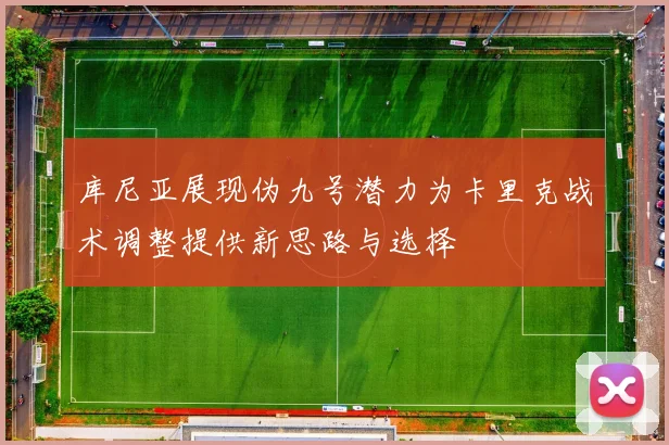 库尼亚展现伪九号潜力为卡里克战术调整提供新思路与选择