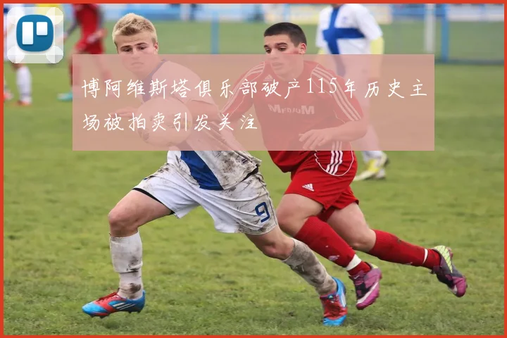 博阿维斯塔俱乐部破产115年历史主场被拍卖引发关注
