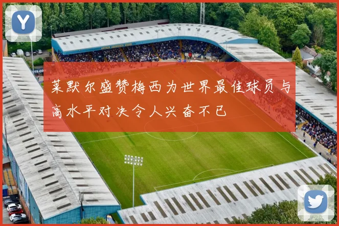 莱默尔盛赞梅西为世界最佳球员与高水平对决令人兴奋不已