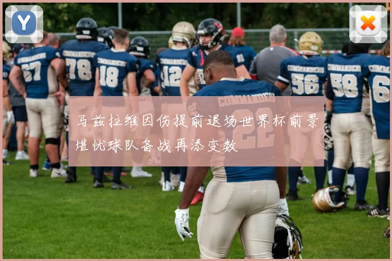 马兹拉维因伤提前退场世界杯前景堪忧球队备战再添变数
