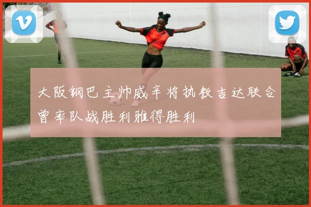 大阪钢巴主帅威辛将执教吉达联合曾率队战胜利雅得胜利