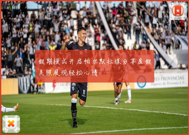 假期模式开启帕尔默社媒分享度假美照展现轻松心情