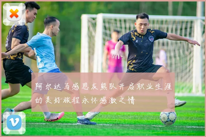 阿尔达马感恩灰熊队开启职业生涯的美好旅程永怀感激之情
