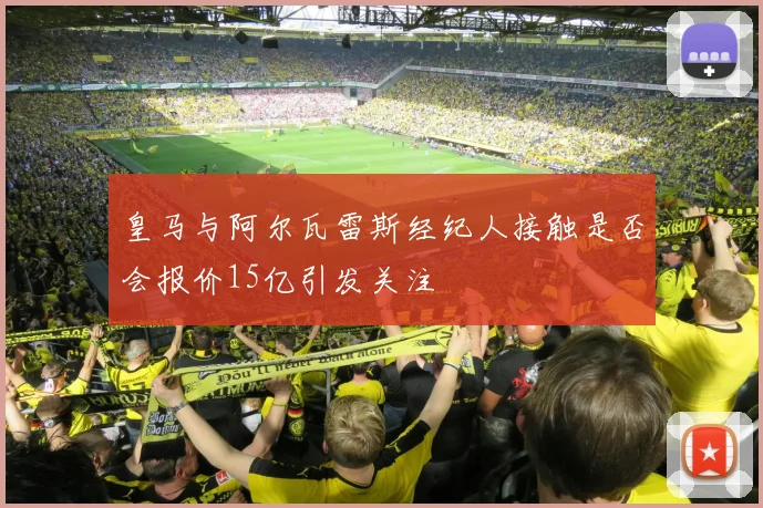 皇马与阿尔瓦雷斯经纪人接触是否会报价15亿引发关注