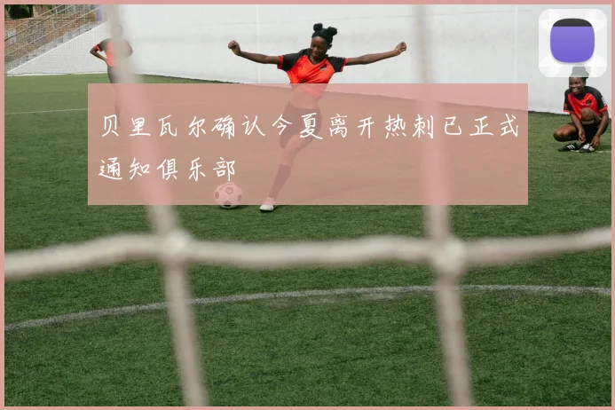 贝里瓦尔确认今夏离开热刺已正式通知俱乐部