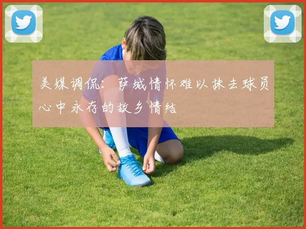 美媒调侃：萨城情怀难以抹去球员心中永存的故乡情结