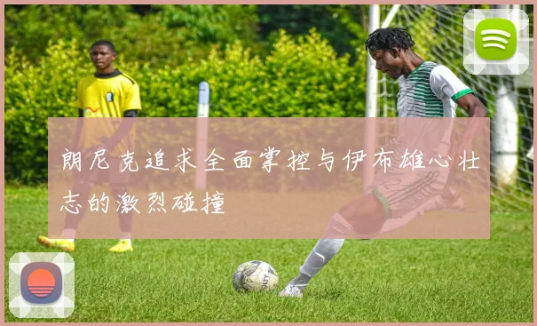 朗尼克追求全面掌控与伊布雄心壮志的激烈碰撞