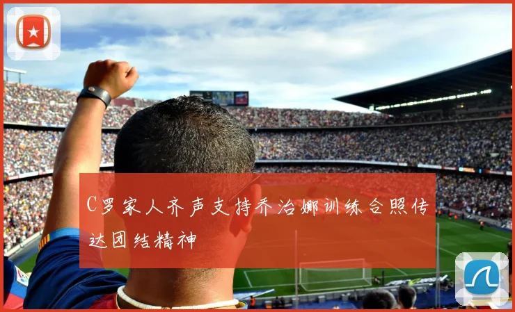 C罗家人齐声支持乔治娜训练合照传达团结精神