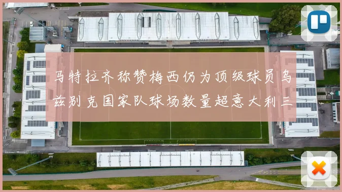 马特拉齐称赞梅西仍为顶级球员乌兹别克国家队球场数量超意大利三倍