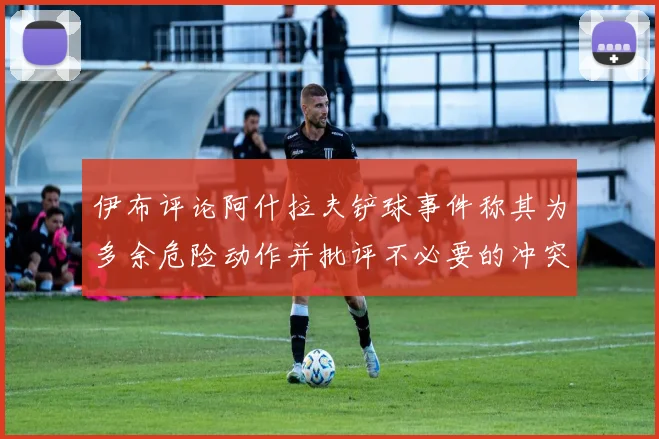 伊布评论阿什拉夫铲球事件称其为多余危险动作并批评不必要的冲突