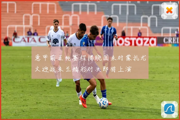 意甲前五轮赛程揭晓国米对蒙扎尤文迎战米兰精彩对决即将上演