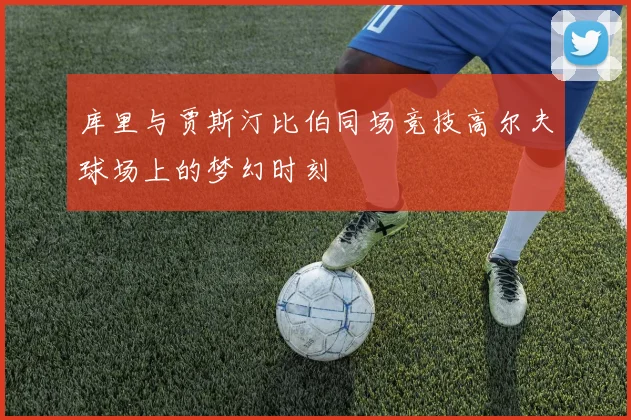 库里与贾斯汀比伯同场竞技高尔夫球场上的梦幻时刻
