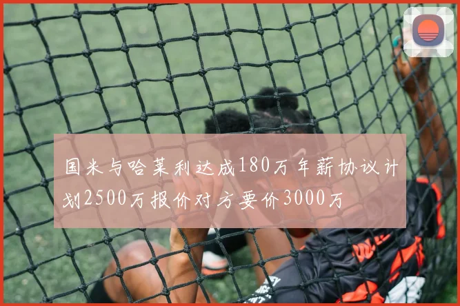 国米与哈莱利达成180万年薪协议计划2500万报价对方要价3000万